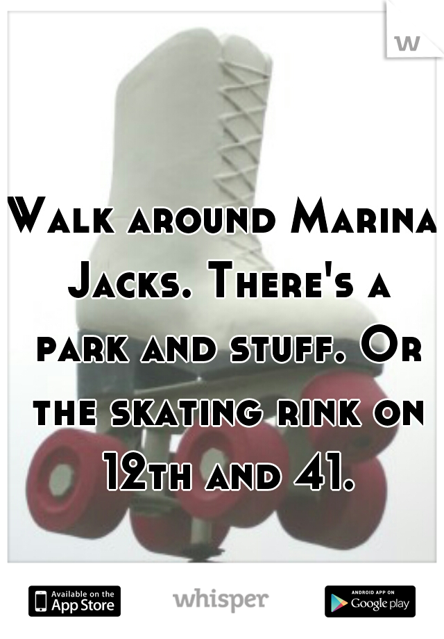 Walk around Marina Jacks. There's a park and stuff. Or the skating rink on 12th and 41.