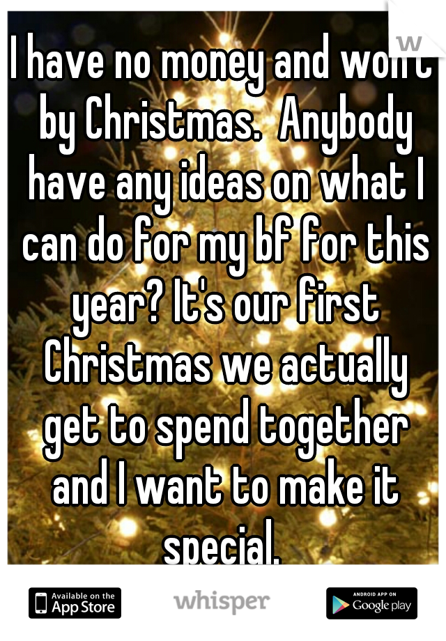 I have no money and won't by Christmas.  Anybody have any ideas on what I can do for my bf for this year? It's our first Christmas we actually get to spend together and I want to make it special. 