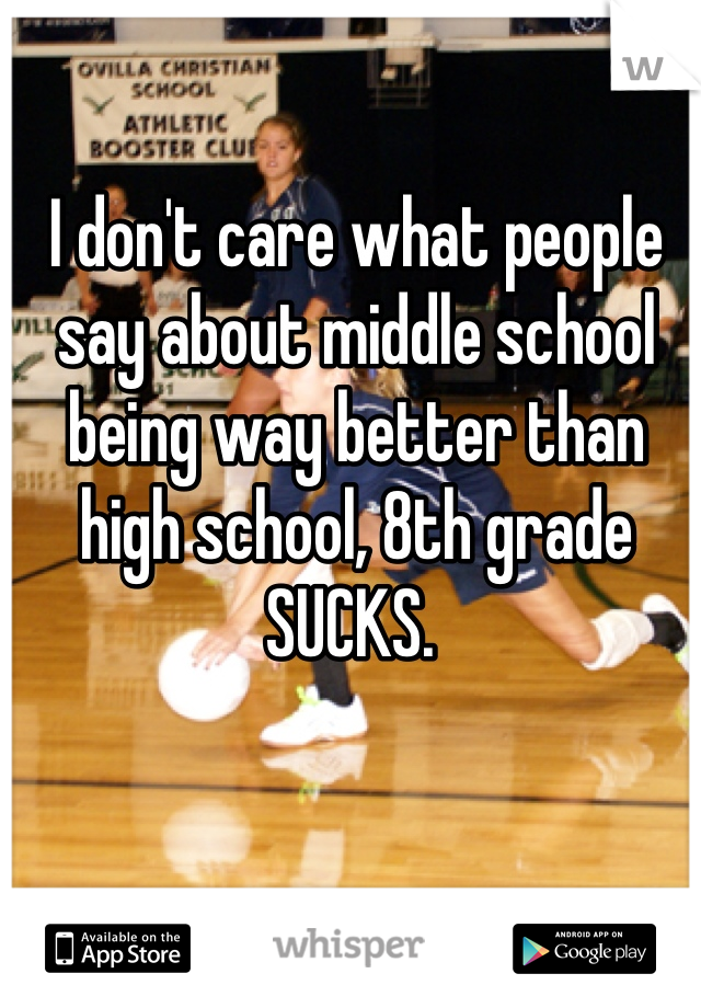 I don't care what people say about middle school being way better than high school, 8th grade SUCKS. 