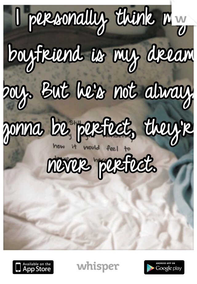 I personally think my boyfriend is my dream boy. But he's not always gonna be perfect, they're never perfect.