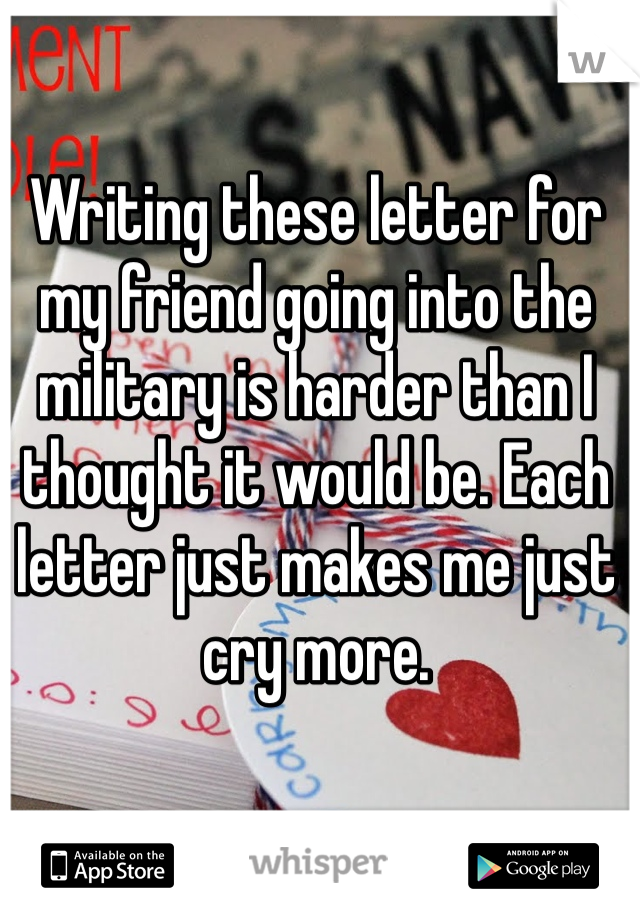 Writing these letter for my friend going into the military is harder than I thought it would be. Each letter just makes me just cry more.