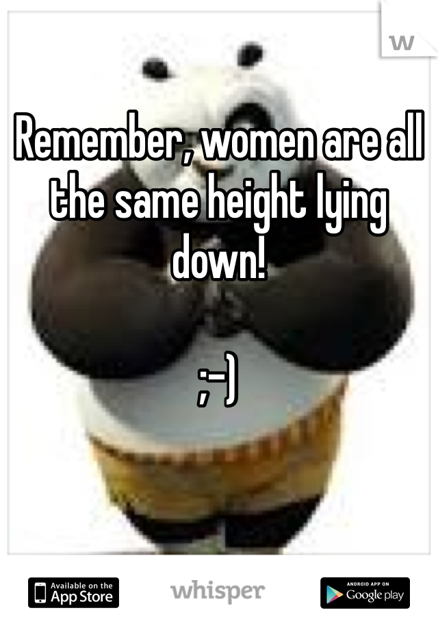 Remember, women are all the same height lying down!

;-)