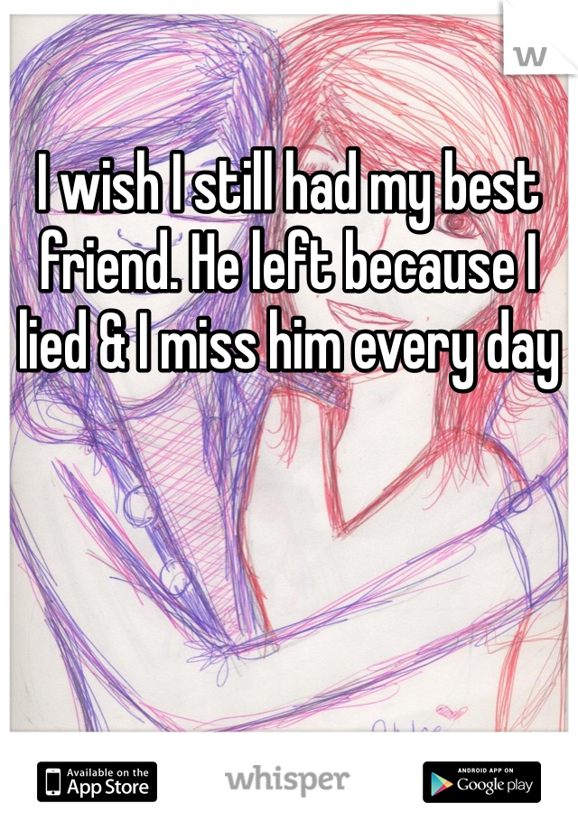 I wish I still had my best friend. He left because I lied & I miss him every day