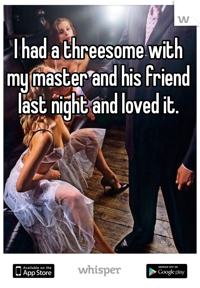 I had a threesome with my master and his friend last night and loved it. 