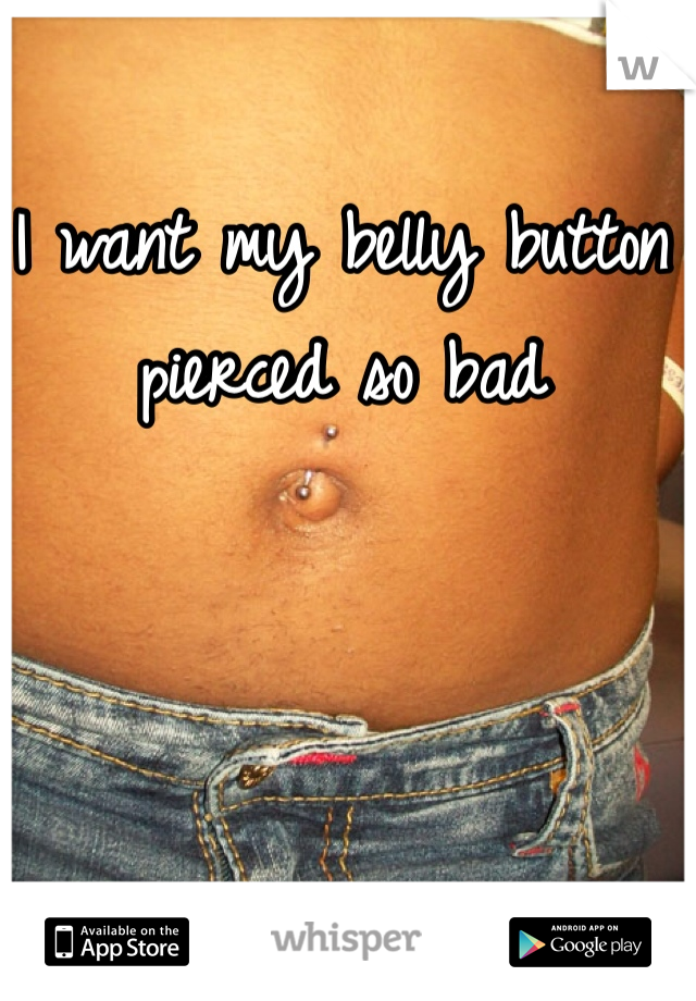 I want my belly button pierced so bad 