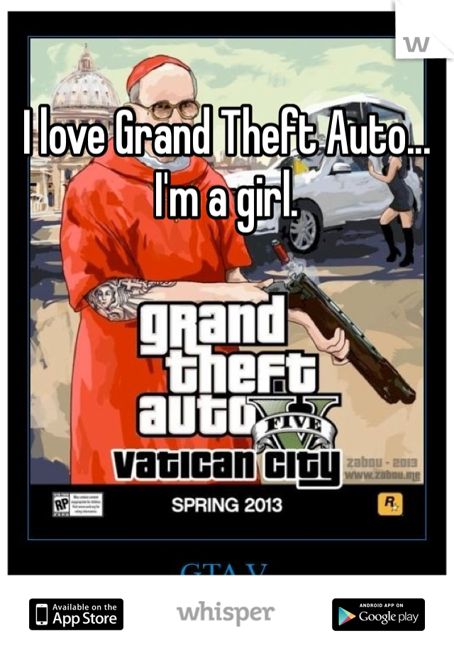 I love Grand Theft Auto... I'm a girl. 