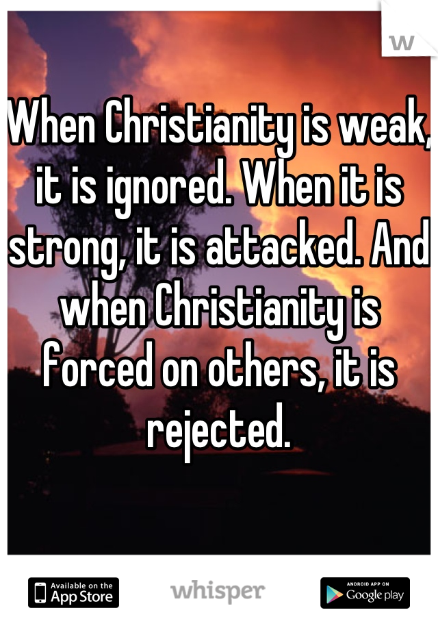 When Christianity is weak, it is ignored. When it is strong, it is attacked. And when Christianity is forced on others, it is rejected.