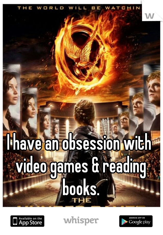 I have an obsession with video games & reading books.