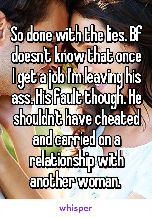 So done with the lies. Bf doesn't know that once I get a job I'm leaving his ass. His fault though. He shouldn't have cheated and carried on a relationship with another woman. 