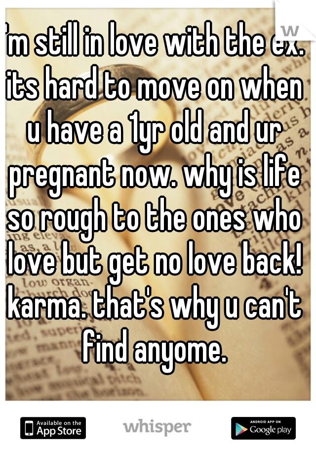 I'm still in love with the ex. its hard to move on when u have a 1yr old and ur pregnant now. why is life so rough to the ones who love but get no love back! karma. that's why u can't find anyome.