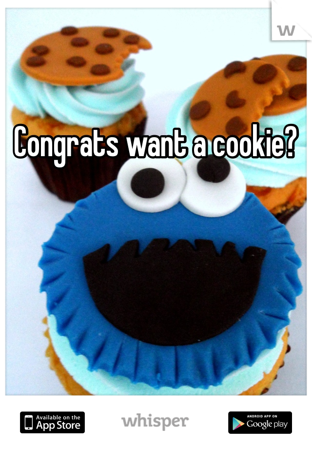 Congrats want a cookie? 