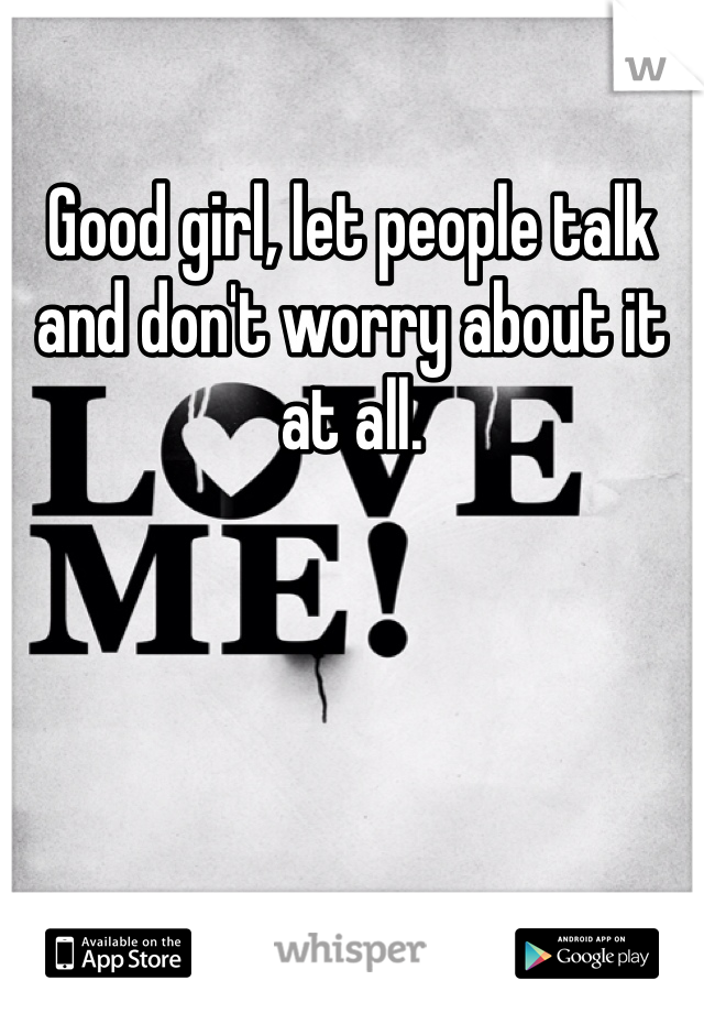 Good girl, let people talk and don't worry about it at all.