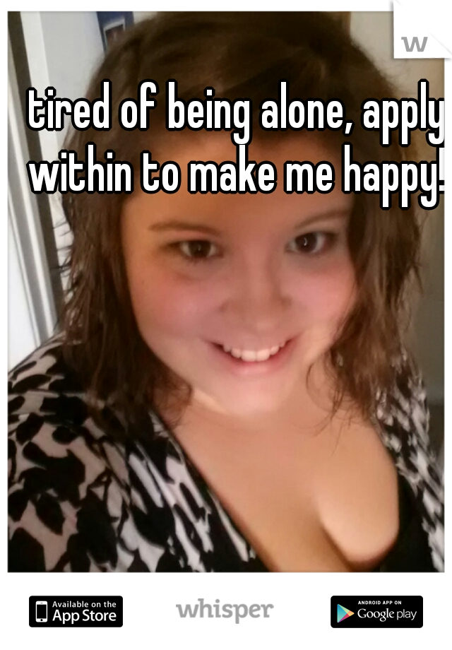 tired of being alone, apply within to make me happy!!
