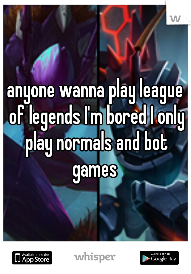 anyone wanna play league of legends I'm bored I only play normals and bot games 