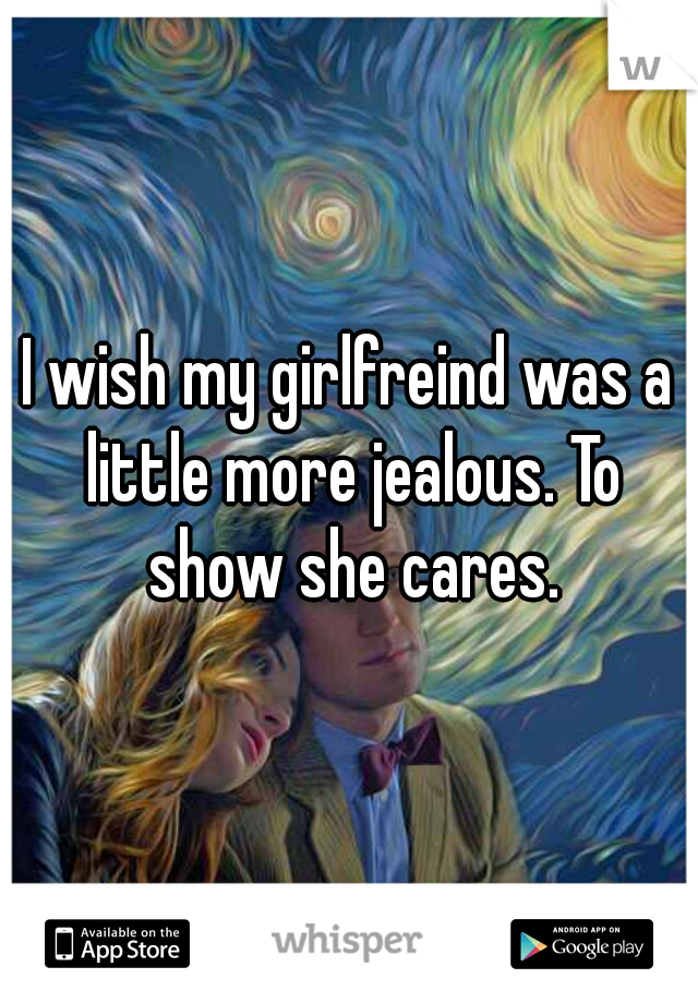 I wish my girlfreind was a little more jealous. To show she cares.