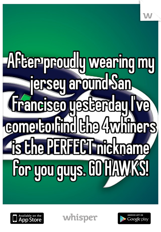 After proudly wearing my jersey around San Francisco yesterday I've come to find the 4whiners is the PERFECT nickname for you guys. GO HAWKS!