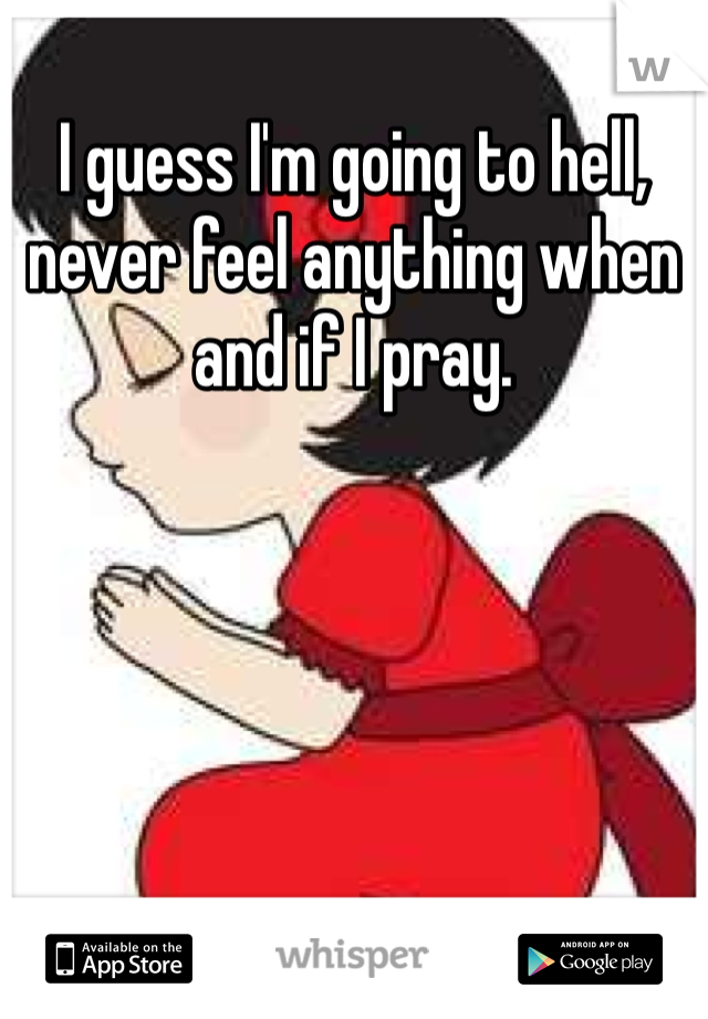 I guess I'm going to hell, never feel anything when and if I pray.