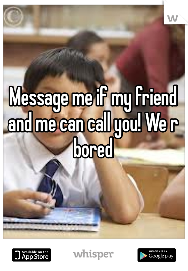 Message me if my friend and me can call you! We r bored 