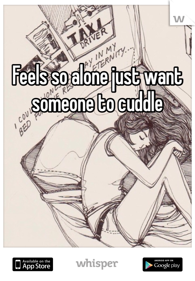 Feels so alone just want someone to cuddle