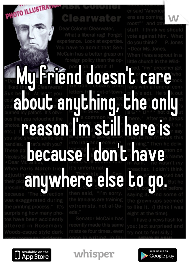 My friend doesn't care about anything, the only reason I'm still here is because I don't have anywhere else to go.