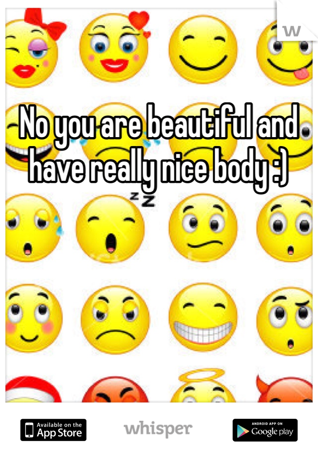 No you are beautiful and have really nice body :)