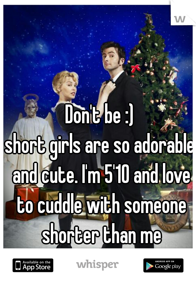 Don't be :)
short girls are so adorable and cute. I'm 5'10 and love to cuddle with someone shorter than me
