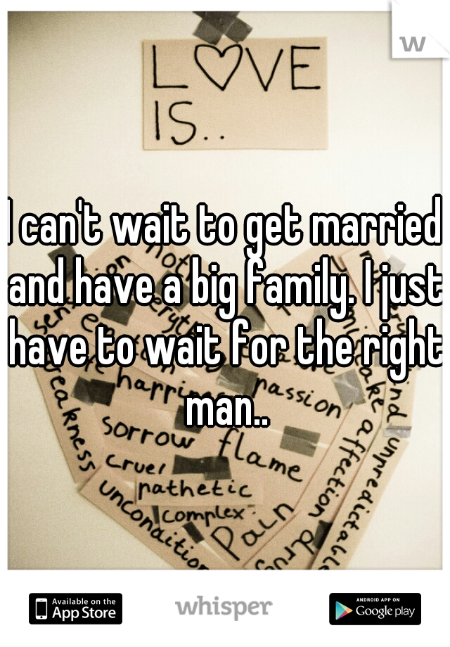 I can't wait to get married and have a big family. I just have to wait for the right man..