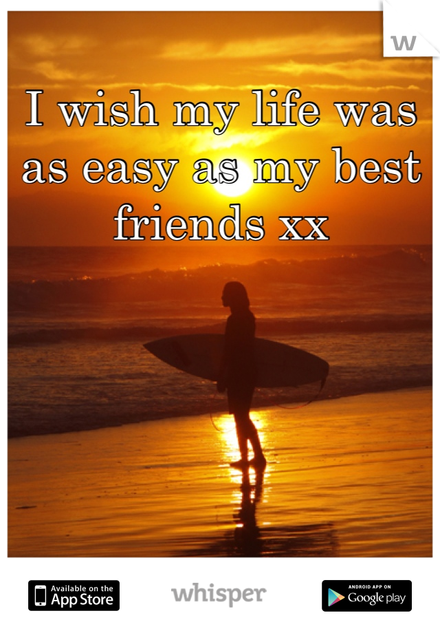 I wish my life was as easy as my best friends xx