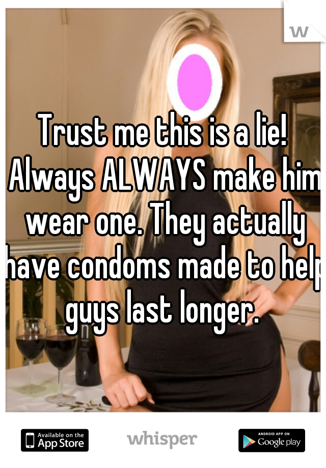 Trust me this is a lie! Always ALWAYS make him wear one. They actually have condoms made to help guys last longer. 