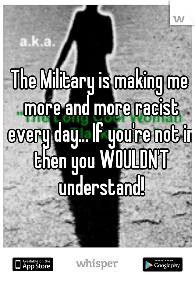 The Military is making me more and more racist every day... If you're not in then you WOULDN'T understand!
