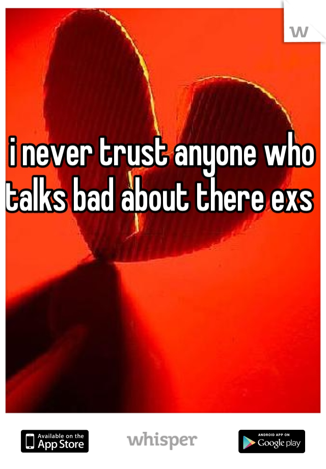 i never trust anyone who talks bad about there exs 