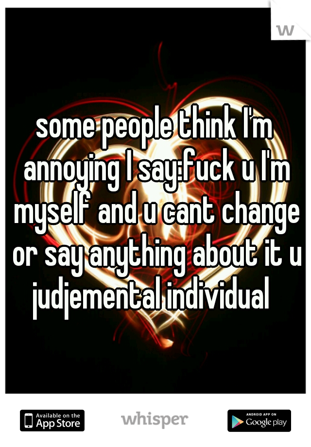 some people think I'm annoying I say:fuck u I'm myself and u cant change or say anything about it u judjemental individual  