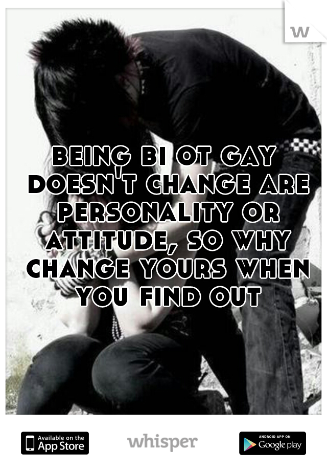 being bi ot gay doesn't change are personality or attitude, so why change yours when you find out?