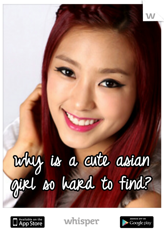 why is a cute asian girl so hard to find? 
