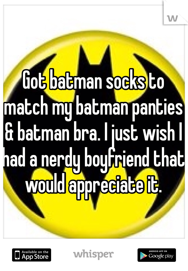 Got batman socks to match my batman panties & batman bra. I just wish I had a nerdy boyfriend that would appreciate it.