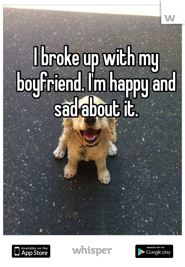 I broke up with my boyfriend. I'm happy and sad about it. 