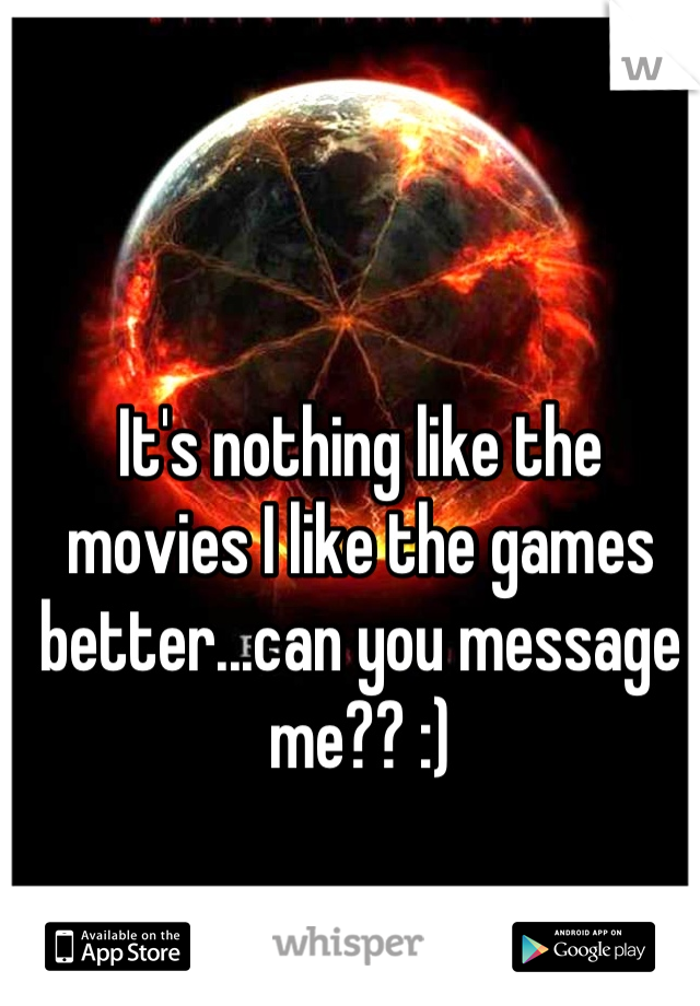 It's nothing like the movies I like the games better...can you message me?? :)