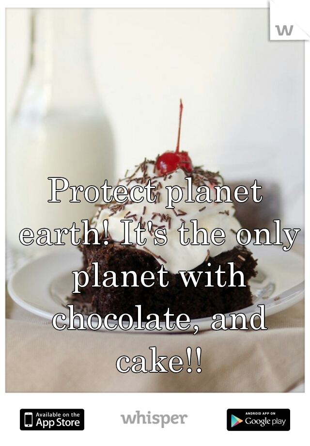 Protect planet earth! It's the only planet with chocolate, and cake!!
