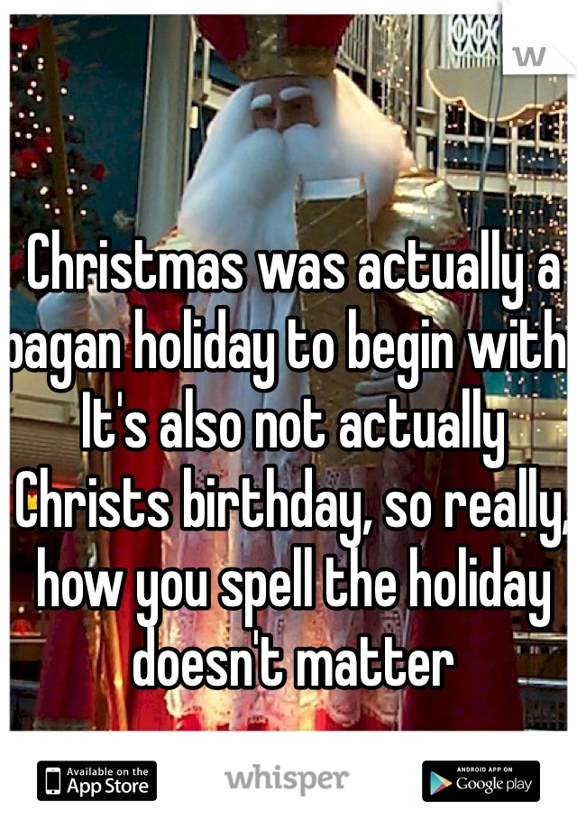 Christmas was actually a pagan holiday to begin with. It's also not actually Christs birthday, so really, how you spell the holiday doesn't matter