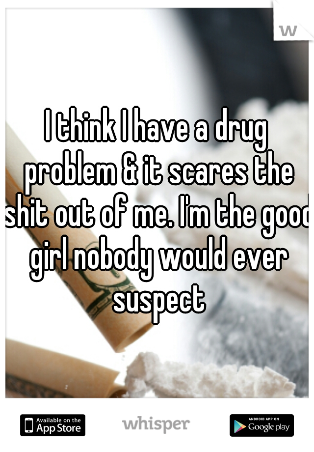 I think I have a drug problem & it scares the shit out of me. I'm the good girl nobody would ever suspect