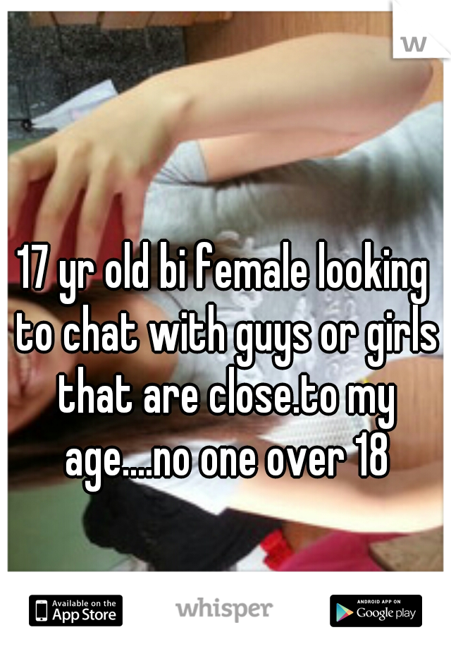 17 yr old bi female looking to chat with guys or girls that are close.to my age....no one over 18