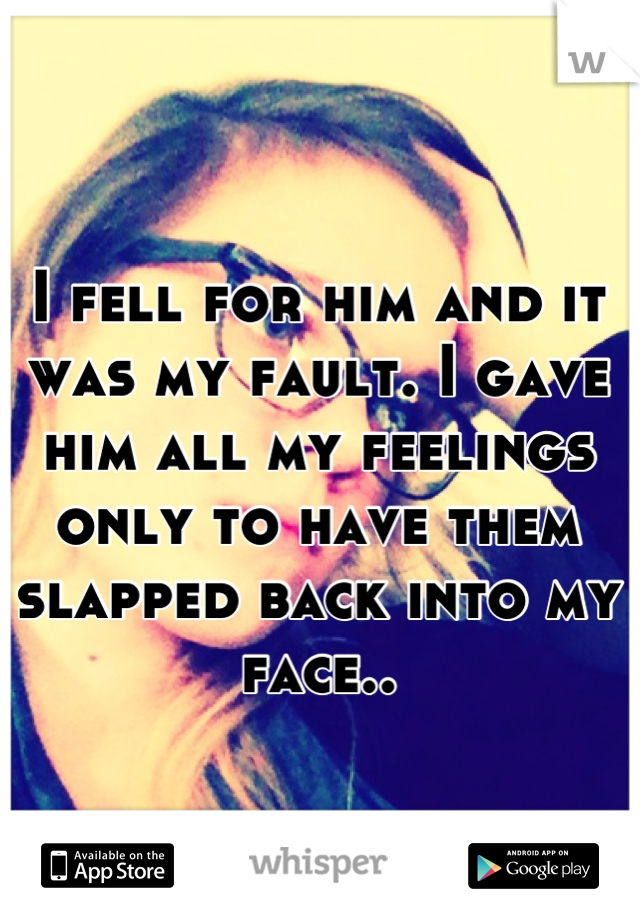 I fell for him and it was my fault. I gave him all my feelings only to have them slapped back into my face..
