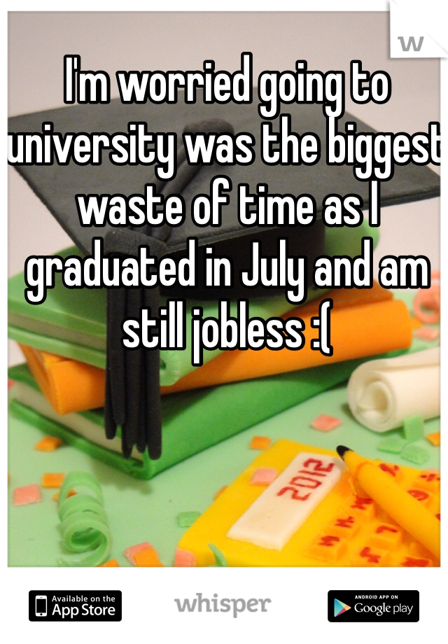 I'm worried going to university was the biggest waste of time as I graduated in July and am still jobless :(