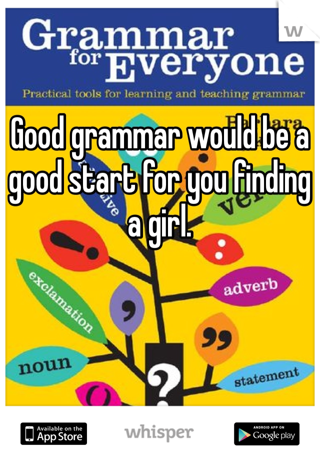 Good grammar would be a good start for you finding a girl. 