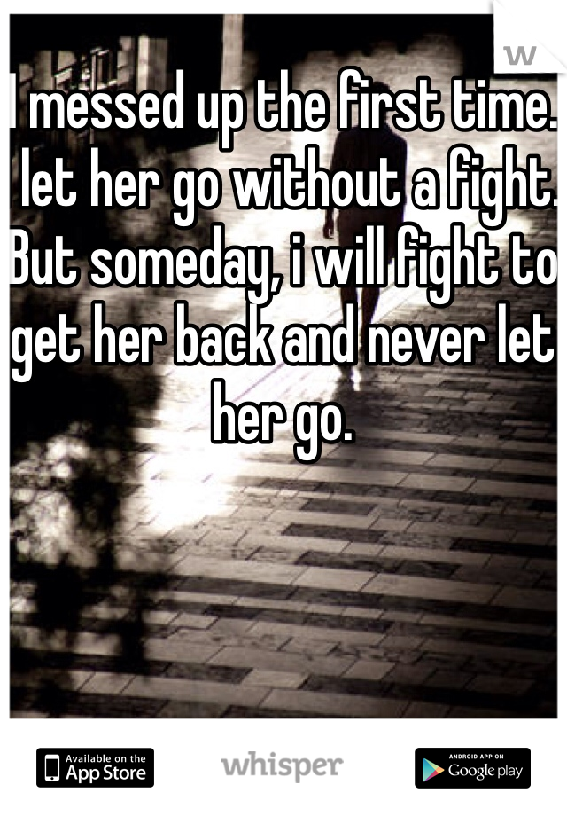 I messed up the first time. I let her go without a fight. But someday, i will fight to get her back and never let her go.