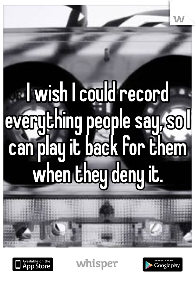I wish I could record everything people say, so I can play it back for them when they deny it.