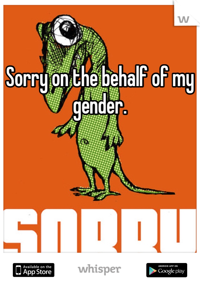 Sorry on the behalf of my gender. 