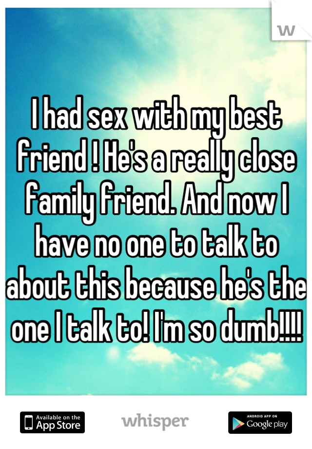 I had sex with my best friend ! He's a really close family friend. And now I have no one to talk to about this because he's the one I talk to! I'm so dumb!!!!