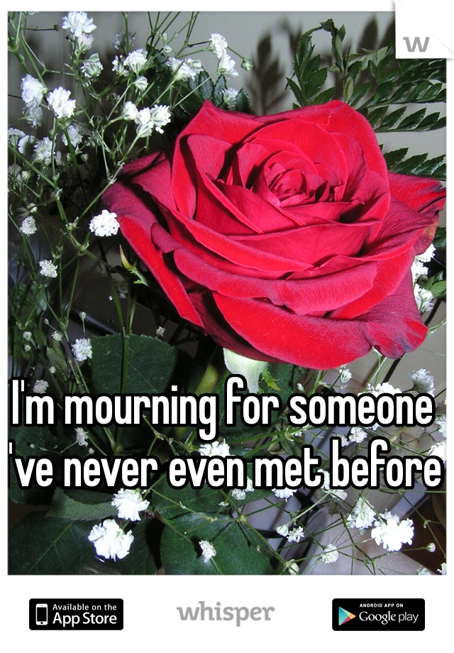 I'm mourning for someone I've never even met before 