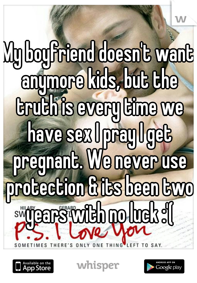 My boyfriend doesn't want anymore kids, but the truth is every time we have sex I pray I get pregnant. We never use protection & its been two years with no luck :'(